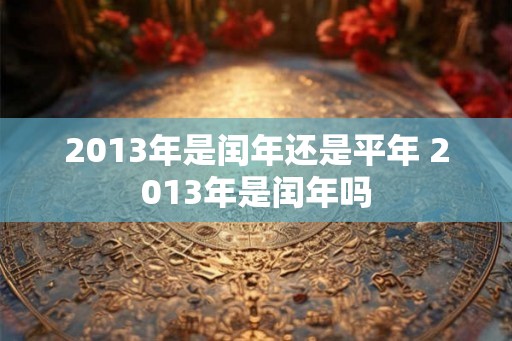 2013年是闰年还是平年 2013年是闰年吗