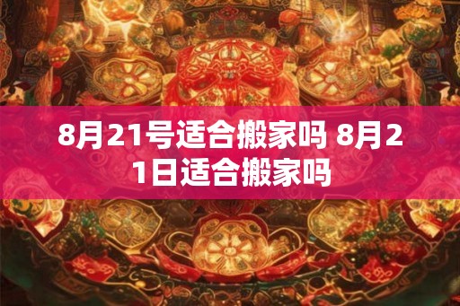 8月21号适合搬家吗 8月21日适合搬家吗