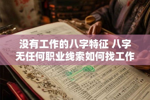 没有工作的八字特征 八字无任何职业线索如何找工作 没有工作的八字特征 八字无任何职业线索如何找工作