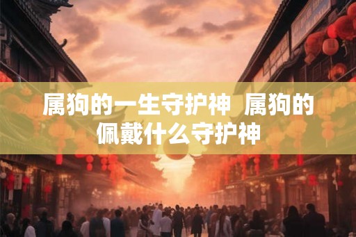 属狗的一生守护神  属狗的佩戴什么守护神