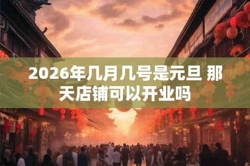 2026年几月几号是元旦 那天店铺可以开业吗