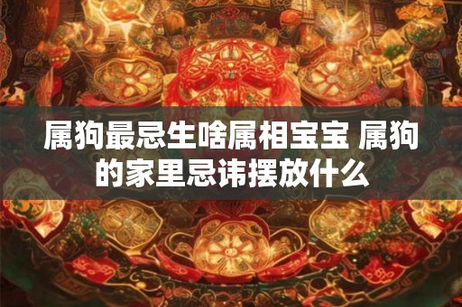 属狗最忌生啥属相宝宝 属狗的家里忌讳摆放什么