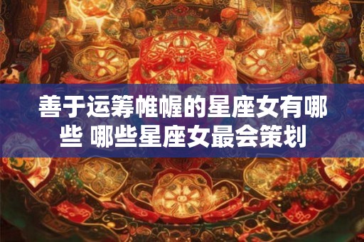 善于运筹帷幄的星座女有哪些 哪些星座女最会策划