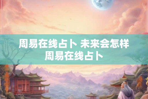 周易在线占卜 未来会怎样周易在线占卜