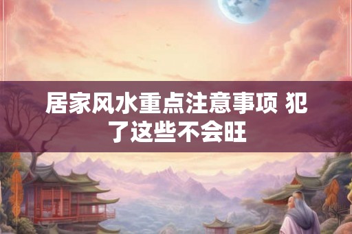 居家风水重点注意事项 犯了这些不会旺 居家风水重点注意事项 犯了这些不会旺