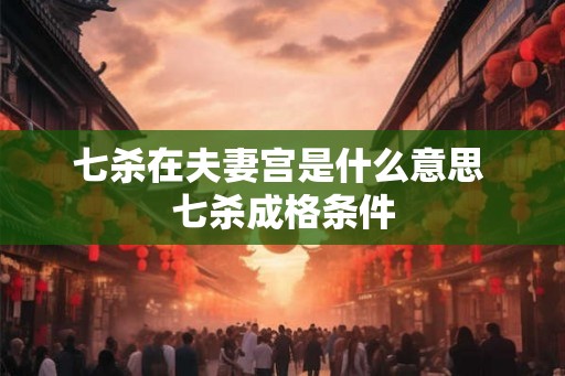 七杀在夫妻宫是什么意思 七杀成格条件
