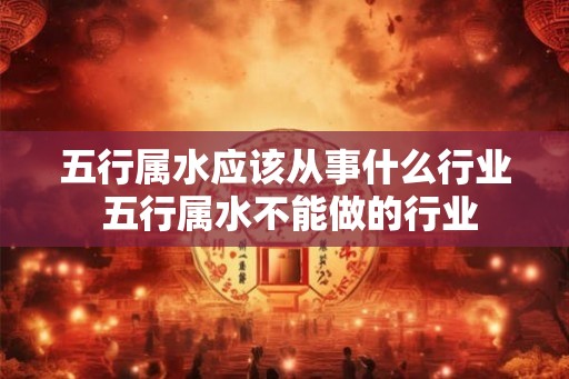 五行属水应该从事什么行业 五行属水不能做的行业 五行属水应该从事什么行业 五行属水不能做的行业
