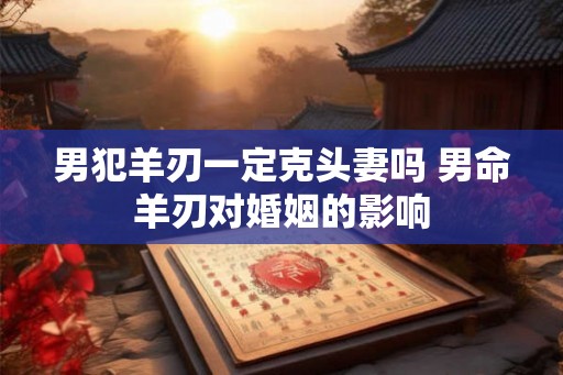 男犯羊刃一定克头妻吗 男命羊刃对婚姻的影响