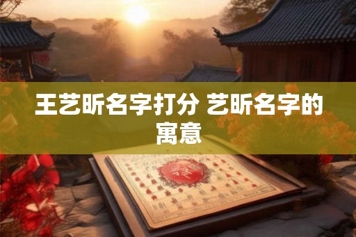 王艺昕名字打分 艺昕名字的寓意 王艺昕名字打分 艺昕名字的寓意