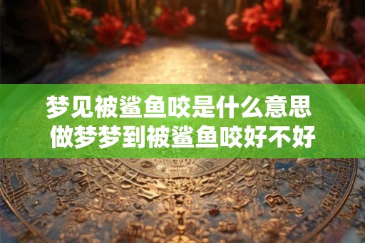 梦见被鲨鱼咬是什么意思 做梦梦到被鲨鱼咬好不好