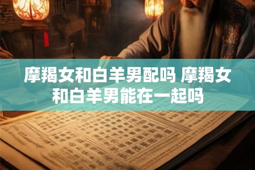 摩羯女和白羊男配吗 摩羯女和白羊男能在一起吗