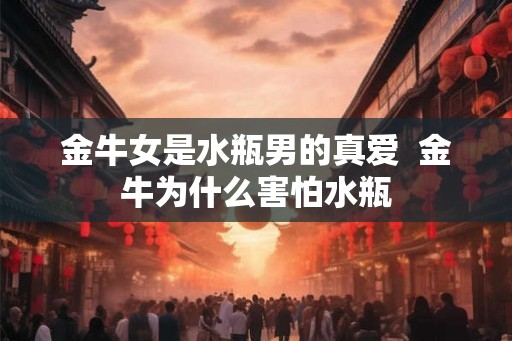 金牛女是水瓶男的真爱 金牛为什么害怕水瓶 金牛女是水瓶男的真爱 金牛为什么害怕水瓶