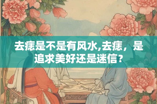 去痣是不是有风水,去痣，是追求美好还是迷信？