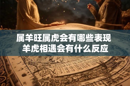 属羊旺属虎会有哪些表现 羊虎相遇会有什么反应