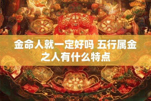 金命人就一定好吗 五行属金之人有什么特点