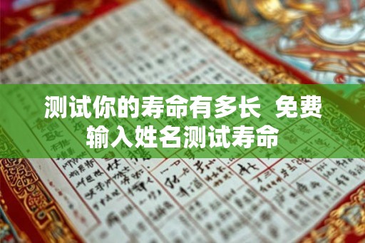 测试你的寿命有多长  免费输入姓名测试寿命