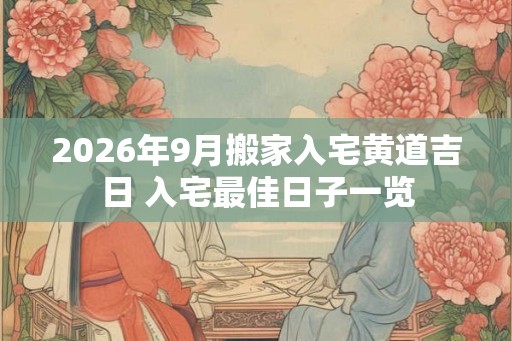 2026年9月搬家入宅黄道吉日 入宅最佳日子一览 2026年9月搬家入宅黄道吉日 入宅最佳日子一览