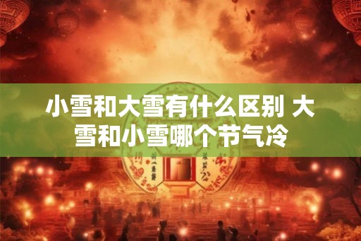 小雪和大雪有什么区别 大雪和小雪哪个节气冷
