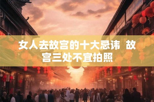 女人去故宫的十大忌讳  故宫三处不宜拍照