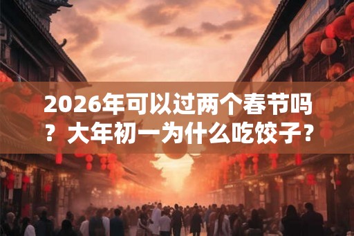 2026年可以过两个春节吗?大年初一为什么吃饺子? 2026年可以过两个春节吗?大年初一为什么吃饺子?