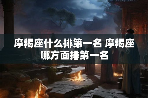 摩羯座什么排第一名 摩羯座哪方面排第一名 摩羯座什么排第一名 摩羯座哪方面排第一名