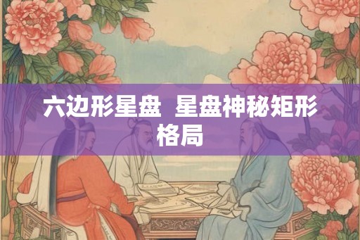 六边形星盘  星盘神秘矩形格局