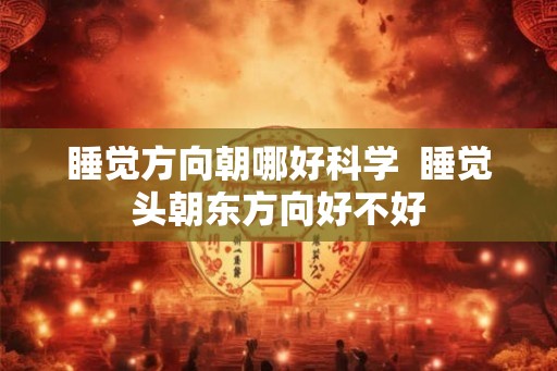 睡觉方向朝哪好科学  睡觉头朝东方向好不好