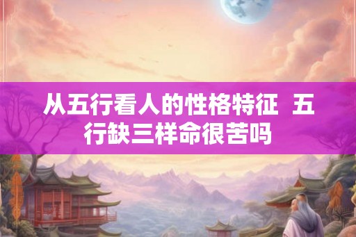 从五行看人的性格特征  五行缺三样命很苦吗