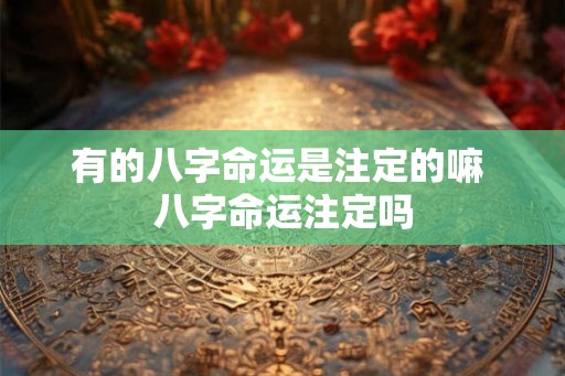 有的八字命运是注定的嘛 八字命运注定吗