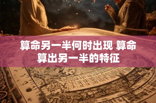 算命另一半何时出现 算命算出另一半的特征