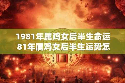 1981年属鸡女后半生命运 81年属鸡女后半生运势怎么样