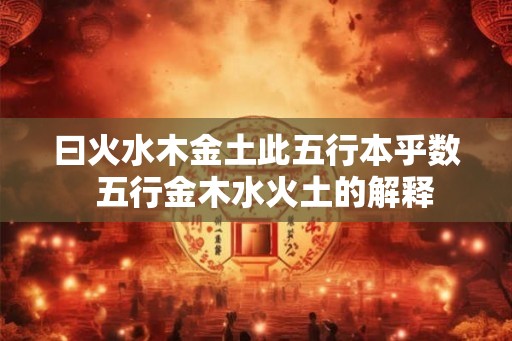 曰火水木金土此五行本乎数 五行金木水火土的解释 曰火水木金土此五行本乎数 五行金木水火土的解释