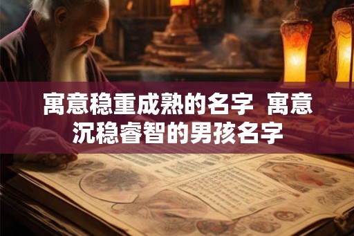 寓意稳重成熟的名字  寓意沉稳睿智的男孩名字