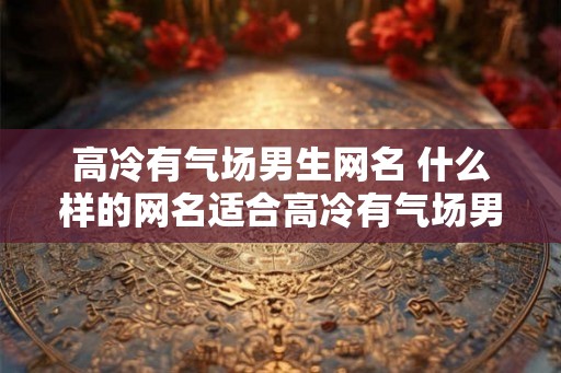 高冷有气场男生网名 什么样的网名适合高冷有气场男生
