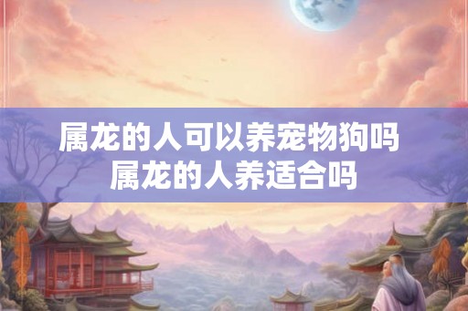 属龙的人可以养宠物狗吗 属龙的人养适合吗