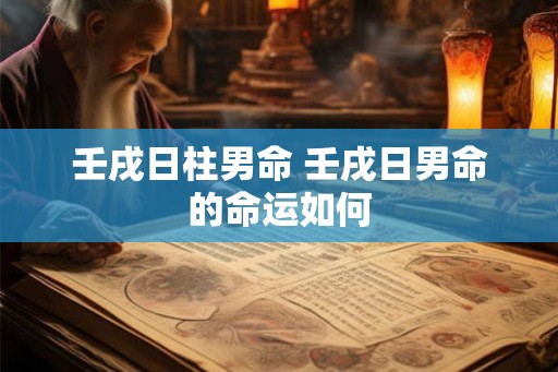 壬戌日柱男命 壬戌日男命的命运如何