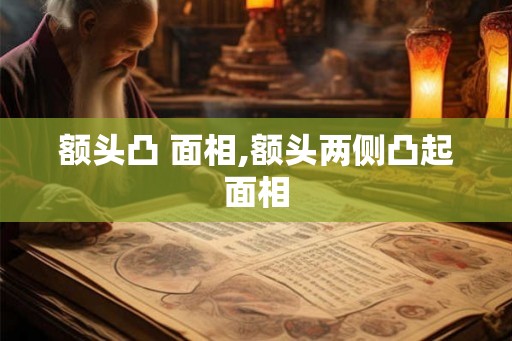 额头凸 面相,额头两侧凸起面相 额头凸 面相,额头两侧凸起面相