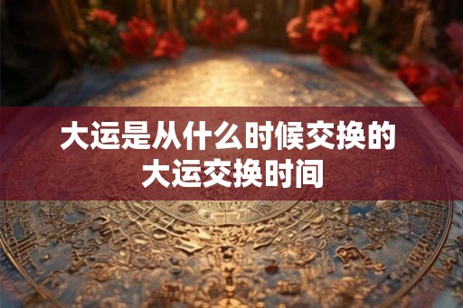 大运是从什么时候交换的 大运交换时间