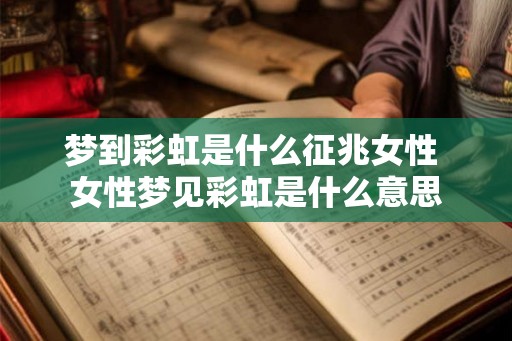 梦到彩虹是什么征兆女性 女性梦见彩虹是什么意思