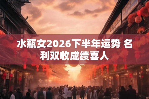 水瓶女2026下半年运势 名利双收成绩喜人 水瓶女2026下半年运势 名利双收成绩喜人