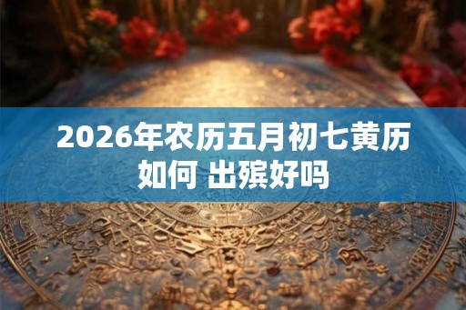 2026年农历五月初七黄历如何 出殡好吗