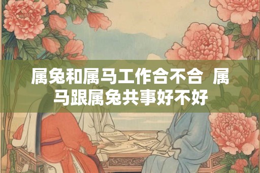 属兔和属马工作合不合  属马跟属兔共事好不好
