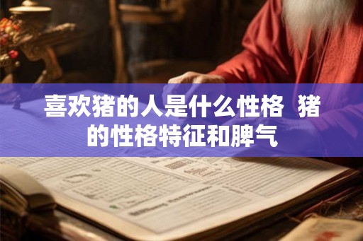 喜欢猪的人是什么性格  猪的性格特征和脾气