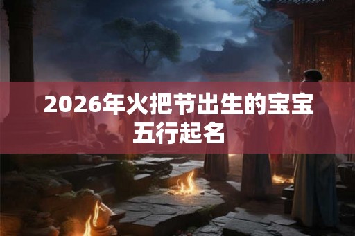 2026年火把节出生的宝宝五行起名