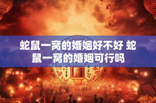 蛇鼠一窝的婚姻好不好 蛇鼠一窝的婚姻可行吗