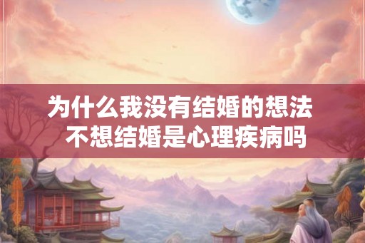 为什么我没有结婚的想法  不想结婚是心理疾病吗