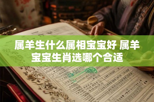属羊生什么属相宝宝好 属羊宝宝生肖选哪个合适