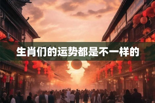 生肖们的运势都是不一样的 生肖们的运势都是不一样的