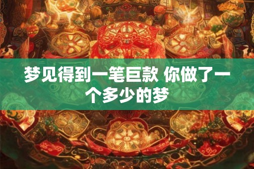 梦见得到一笔巨款 你做了一个多少的梦