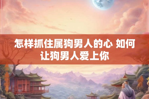 怎样抓住属狗男人的心 如何让狗男人爱上你